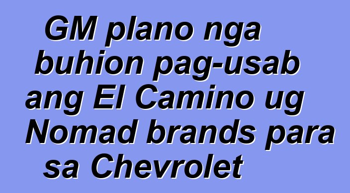 GM plano nga buhion pag-usab ang El Camino ug Nomad brands para sa Chevrolet