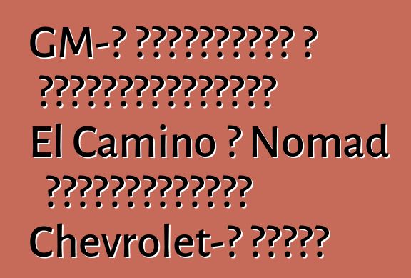 GM-ը նախատեսում է վերակենդանացնել El Camino և Nomad ապրանքանիշերը Chevrolet-ի համար