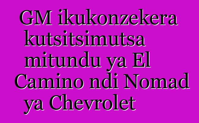 GM ikukonzekera kutsitsimutsa mitundu ya El Camino ndi Nomad ya Chevrolet