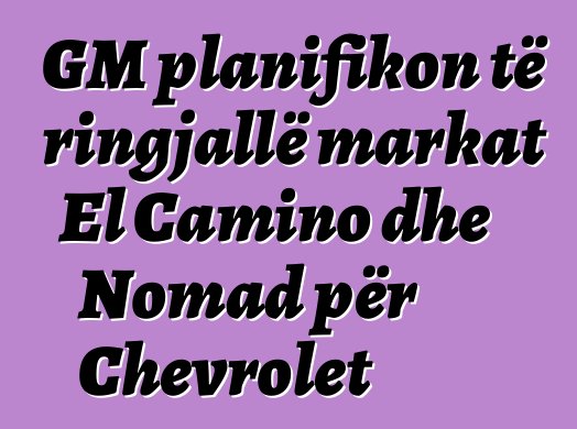 GM planifikon të ringjallë markat El Camino dhe Nomad për Chevrolet