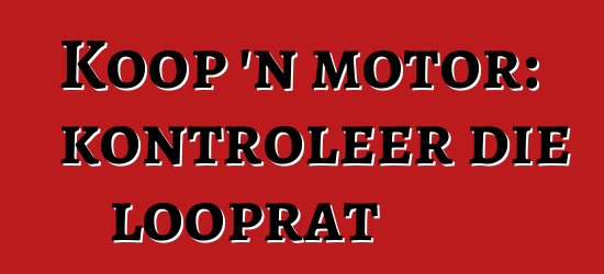 Koop 'n motor: kontroleer die looprat