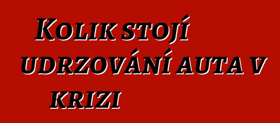 Kolik stojí udržování auta v krizi