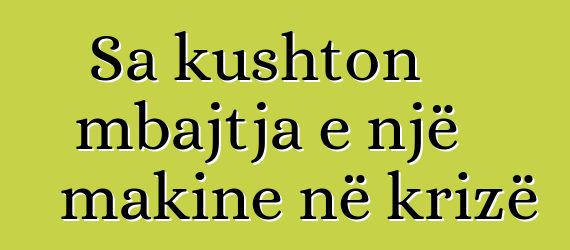 Sa kushton mbajtja e një makine në krizë