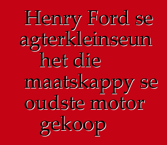 Henry Ford se agterkleinseun het die maatskappy se oudste motor gekoop