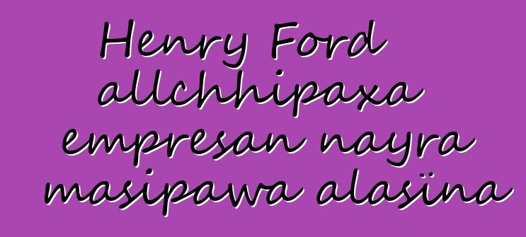Henry Ford allchhipaxa empresan nayra masipawa alasïna