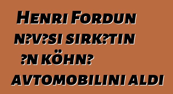 Henri Fordun nəvəsi şirkətin ən köhnə avtomobilini aldı