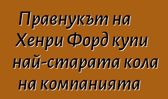 Правнукът на Хенри Форд купи най-старата кола на компанията