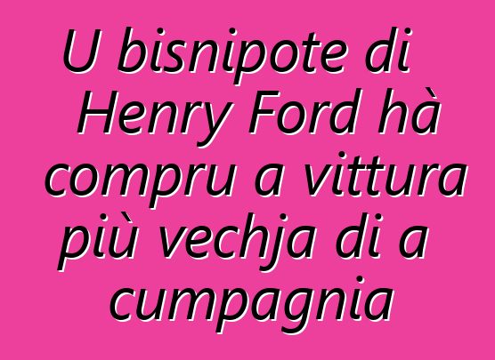 U bisnipote di Henry Ford hà compru a vittura più vechja di a cumpagnia