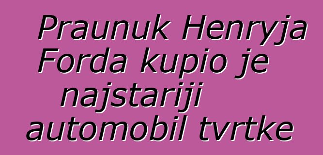 Praunuk Henryja Forda kupio je najstariji automobil tvrtke