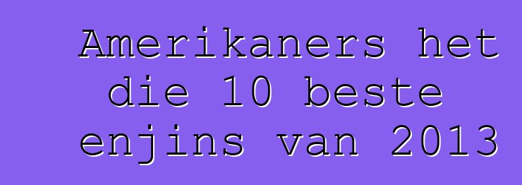 Amerikaners het die 10 beste enjins van 2013