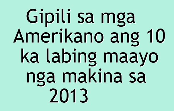 Gipili sa mga Amerikano ang 10 ka labing maayo nga makina sa 2013