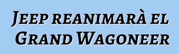 Jeep reanimarà el Grand Wagoneer