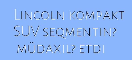 Lincoln kompakt SUV seqmentinə müdaxilə etdi