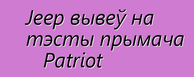 Jeep вывеў на тэсты прымача Patriot