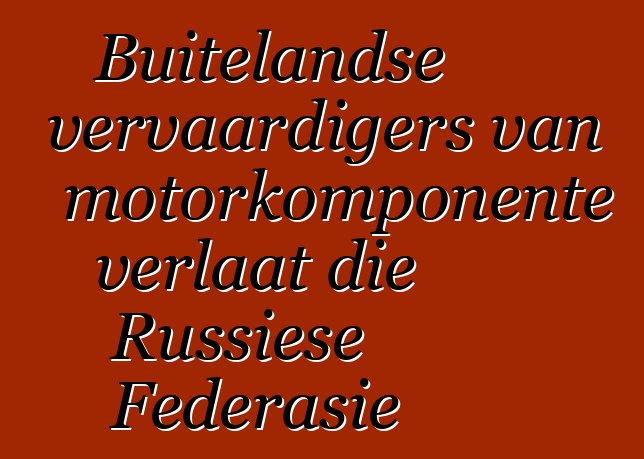 Buitelandse vervaardigers van motorkomponente verlaat die Russiese Federasie
