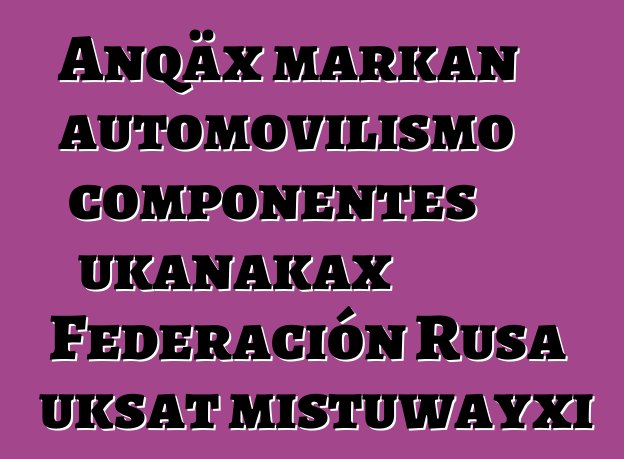 Anqäx markan automovilismo componentes ukanakax Federación Rusa uksat mistuwayxi