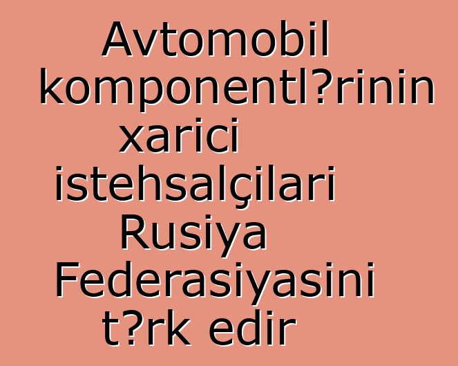Avtomobil komponentlərinin xarici istehsalçıları Rusiya Federasiyasını tərk edir