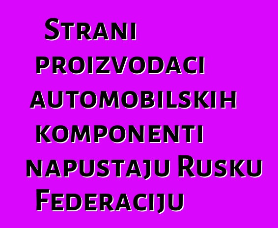 Strani proizvođači automobilskih komponenti napuštaju Rusku Federaciju