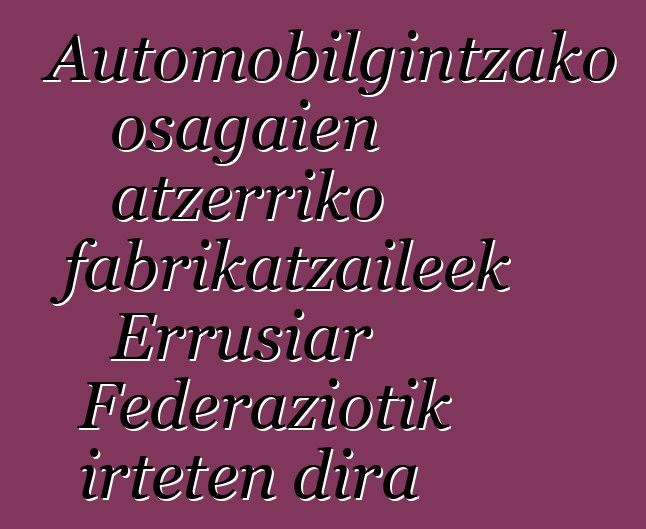 Automobilgintzako osagaien atzerriko fabrikatzaileek Errusiar Federaziotik irteten dira
