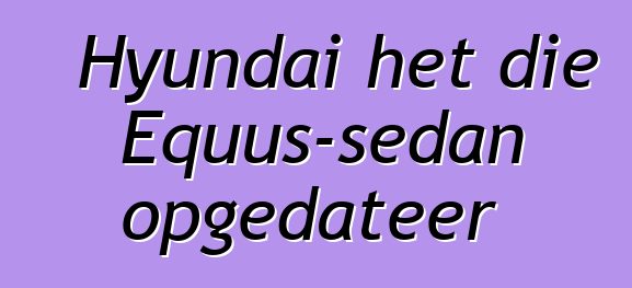 Hyundai het die Equus-sedan opgedateer