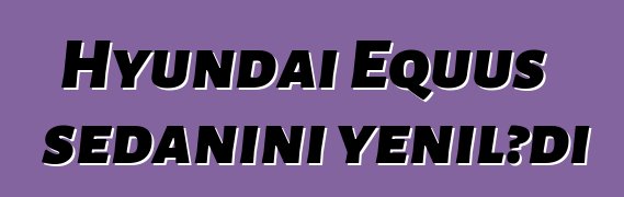 Hyundai Equus sedanını yenilədi