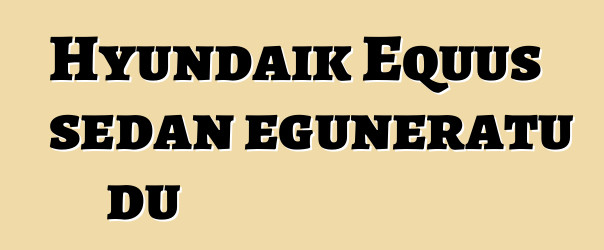 Hyundaik Equus sedan eguneratu du