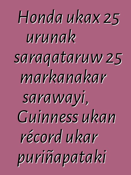 Honda ukax 25 urunak saraqataruw 25 markanakar sarawayi, Guinness ukan récord ukar puriñapataki