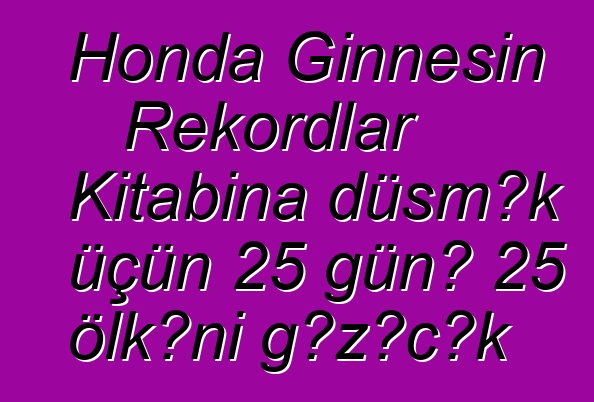 Honda Ginnesin Rekordlar Kitabına düşmək üçün 25 günə 25 ölkəni gəzəcək