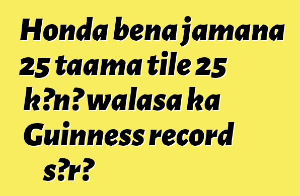 Honda bɛna jamana 25 taama tile 25 kɔnɔ walasa ka Guinness record sɔrɔ