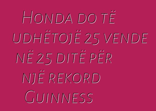 Honda do të udhëtojë 25 vende në 25 ditë për një rekord Guinness
