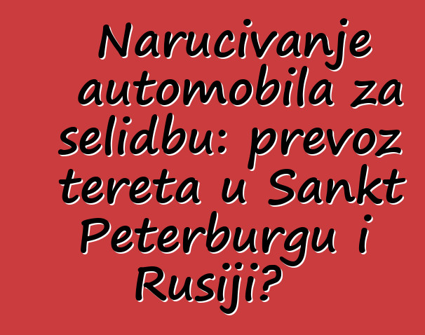 Naručivanje automobila za selidbu: prevoz tereta u Sankt Peterburgu i Rusiji?