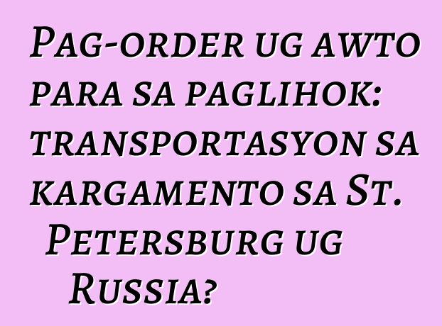 Pag-order ug awto para sa paglihok: transportasyon sa kargamento sa St. Petersburg ug Russia?