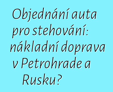 Objednání auta pro stěhování: nákladní doprava v Petrohradě a Rusku?