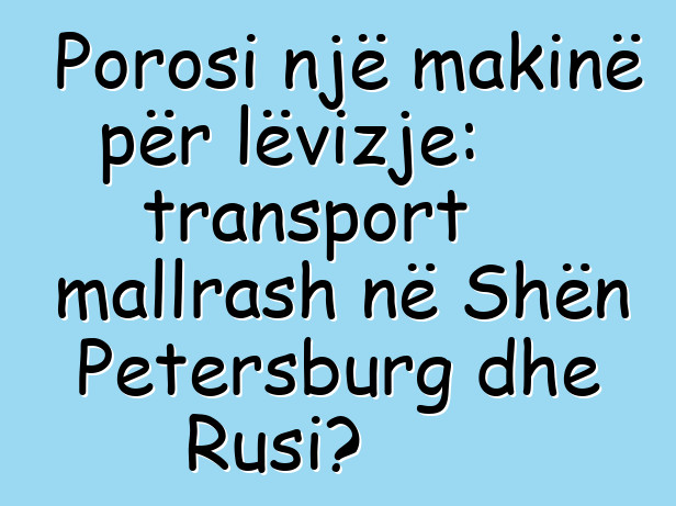Porosi një makinë për lëvizje: transport mallrash në Shën Petersburg dhe Rusi?