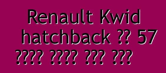 Renault Kwid hatchback ባለ 57 የፈረስ ጉልበት ያለው ሞተር