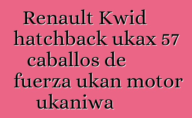 Renault Kwid hatchback ukax 57 caballos de fuerza ukan motor ukaniwa