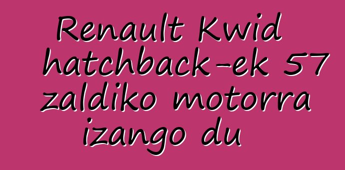 Renault Kwid hatchback-ek 57 zaldiko motorra izango du