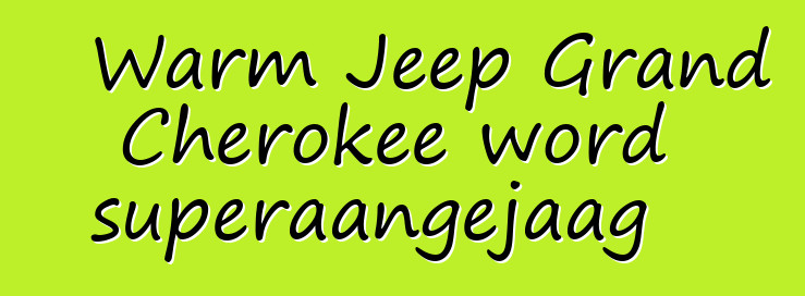 Warm Jeep Grand Cherokee word superaangejaag