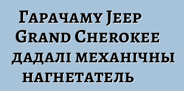 Гарачаму Jeep Grand Cherokee дадалі механічны нагнетатель