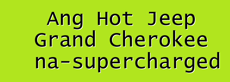 Ang Hot Jeep Grand Cherokee na-supercharged