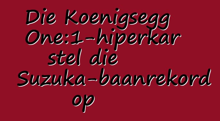 Die Koenigsegg One:1-hiperkar stel die Suzuka-baanrekord op
