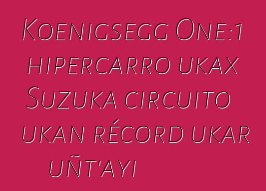 Koenigsegg One:1 hipercarro ukax Suzuka circuito ukan récord ukar uñt’ayi