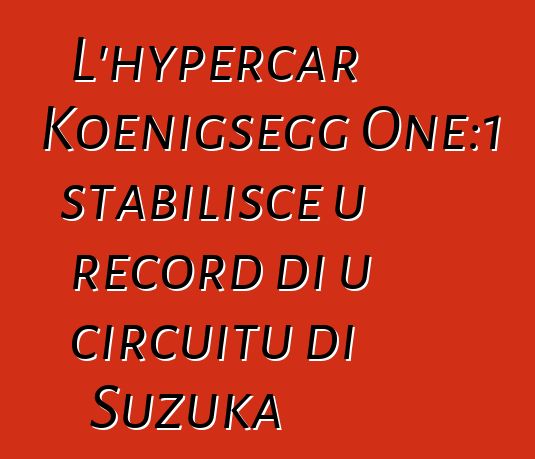 L'hypercar Koenigsegg One:1 stabilisce u record di u circuitu di Suzuka