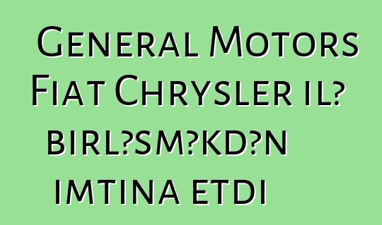 General Motors Fiat Chrysler ilə birləşməkdən imtina etdi