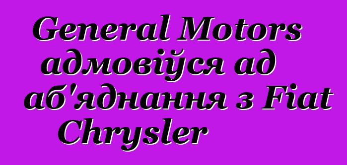 General Motors адмовіўся ад аб'яднання з Fiat Chrysler