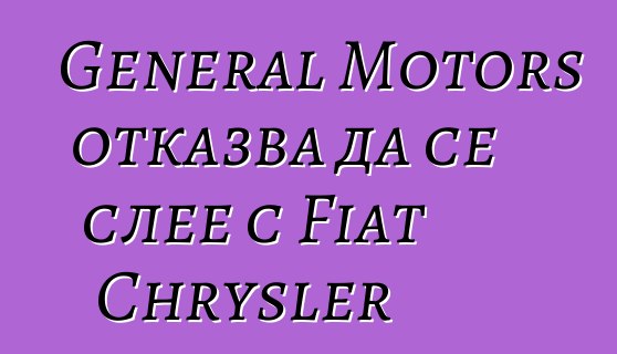 General Motors отказва да се слее с Fiat Chrysler