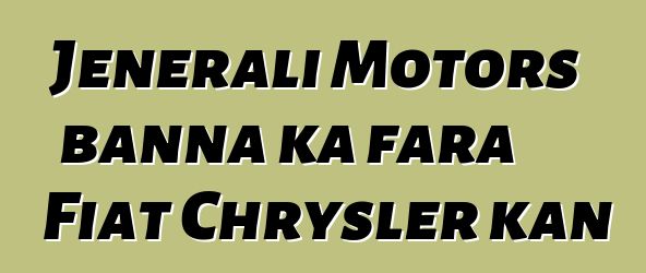 Jenerali Motors banna ka fara Fiat Chrysler kan