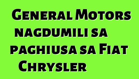 General Motors nagdumili sa paghiusa sa Fiat Chrysler