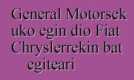 General Motorsek uko egin dio Fiat Chryslerrekin bat egiteari