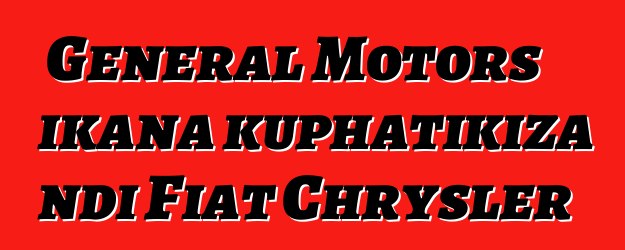 General Motors ikana kuphatikiza ndi Fiat Chrysler